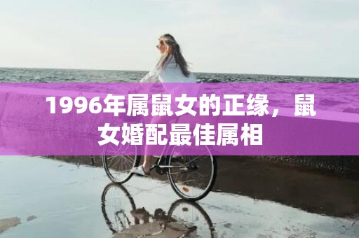 1996年属鼠女的正缘，鼠女婚配最佳属相