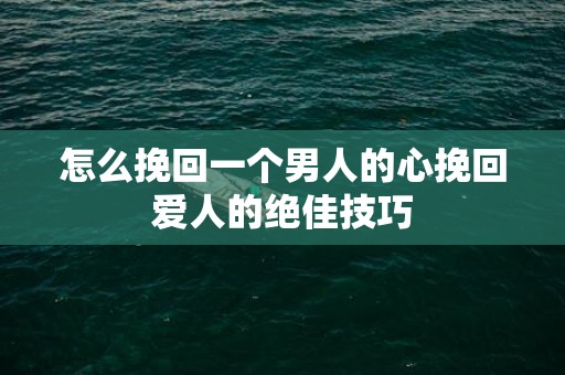 怎么挽回一个男人的心挽回爱人的绝佳技巧