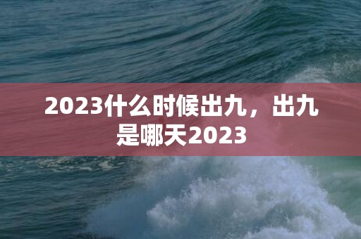 2023什么时候出九，出九是哪天2023