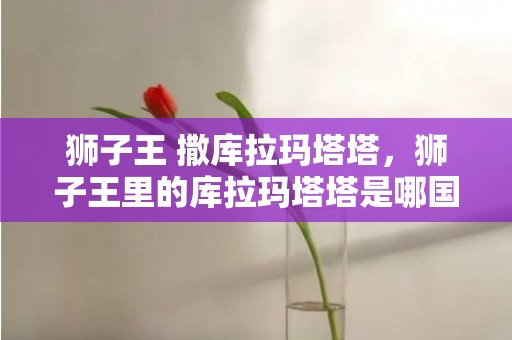 狮子王 撒库拉玛塔塔，狮子王里的库拉玛塔塔是哪国语言