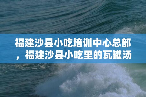 福建沙县小吃培训中心总部，福建沙县小吃里的瓦罐汤怎么做