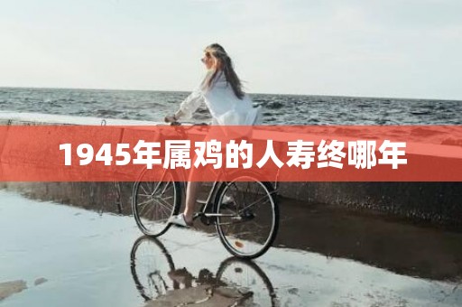 1945年属鸡的人寿终哪年