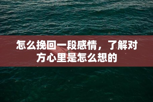 怎么挽回一段感情，了解对方心里是怎么想的