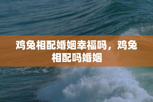 鸡兔相配婚姻幸福吗，鸡兔相配吗婚姻