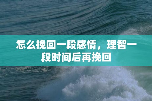 怎么挽回一段感情，理智一段时间后再挽回