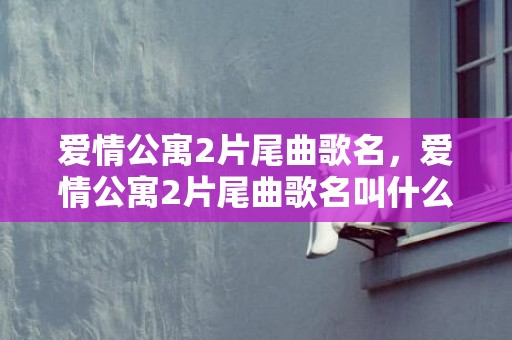 爱情公寓2片尾曲歌名，爱情公寓2片尾曲歌名叫什么名字 爱情公寓5插曲所有歌