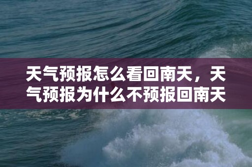 天气预报怎么看回南天，天气预报为什么不预报回南天