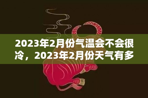 2023年2月份气温会不会很冷，2023年2月份天气有多少度