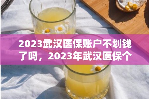 2023武汉医保账户不划钱了吗，2023年武汉医保个人账户不再返钱了吗