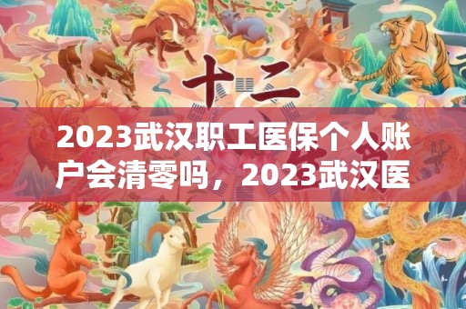 2023武汉职工医保个人账户会清零吗，2023武汉医保个人账户的钱会返还吗