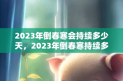 2023年倒春寒会持续多少天，2023年倒春寒持续多久结束