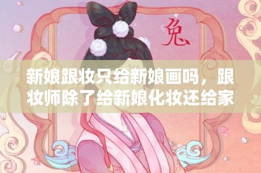 新娘跟妆只给新娘画吗，跟妆师除了给新娘化妆还给家里人化吗