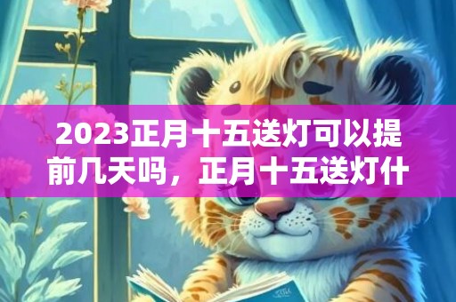 2023正月十五送灯可以提前几天吗，正月十五送灯什么时候送