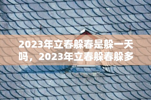 2023年立春躲春是躲一天吗，2023年立春躲春躲多长时间