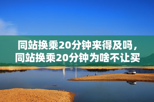 同站换乘20分钟来得及吗，同站换乘20分钟为啥不让买票