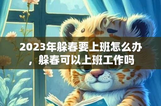 2023年躲春要上班怎么办，躲春可以上班工作吗