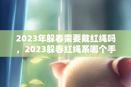 2023年躲春需要戴红绳吗，2023躲春红绳系哪个手