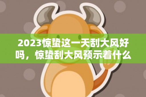 2023惊蛰这一天刮大风好吗，惊蛰刮大风预示着什么