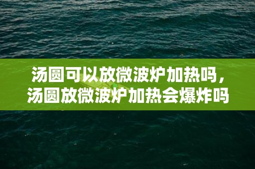 汤圆可以放微波炉加热吗，汤圆放微波炉加热会爆炸吗