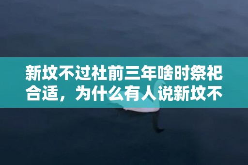 新坟不过社前三年啥时祭祀合适，为什么有人说新坟不过三年不能上坟