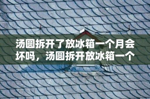 汤圆拆开了放冰箱一个月会坏吗，汤圆拆开放冰箱一个月还能吃吗