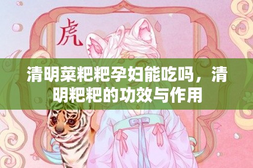 清明菜粑粑孕妇能吃吗，清明粑粑的功效与作用