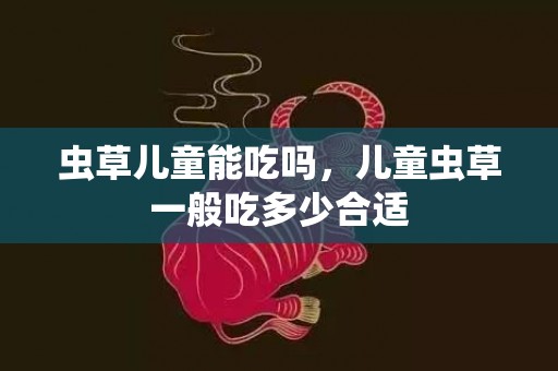 虫草儿童能吃吗，儿童虫草一般吃多少合适