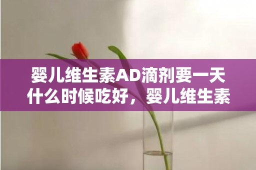 婴儿维生素AD滴剂要一天什么时候吃好，婴儿维生素AD滴剂吃多久停