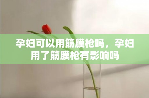 孕妇可以用筋膜枪吗，孕妇用了筋膜枪有影响吗