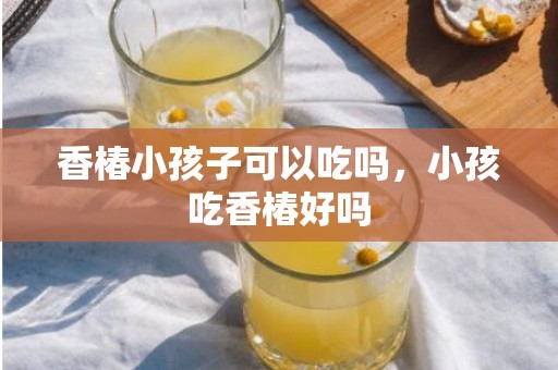 香椿小孩子可以吃吗，小孩吃香椿好吗