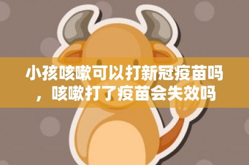 小孩咳嗽可以打新冠疫苗吗，咳嗽打了疫苗会失效吗