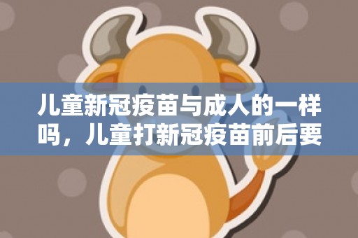 儿童新冠疫苗与成人的一样吗，儿童打新冠疫苗前后要注意什么