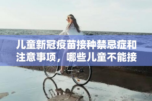 儿童新冠疫苗接种禁忌症和注意事项，哪些儿童不能接种新冠疫苗