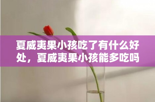 夏威夷果小孩吃了有什么好处，夏威夷果小孩能多吃吗