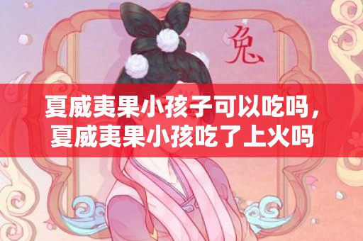 夏威夷果小孩子可以吃吗，夏威夷果小孩吃了上火吗