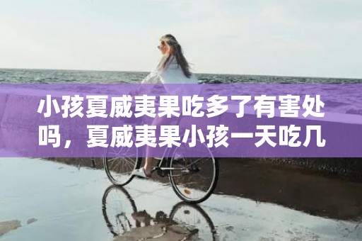 小孩夏威夷果吃多了有害处吗，夏威夷果小孩一天吃几个比较好