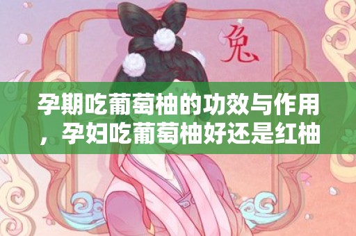 孕期吃葡萄柚的功效与作用，孕妇吃葡萄柚好还是红柚好