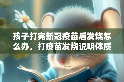 孩子打完新冠疫苗后发烧怎么办，打疫苗发烧说明体质好还是差