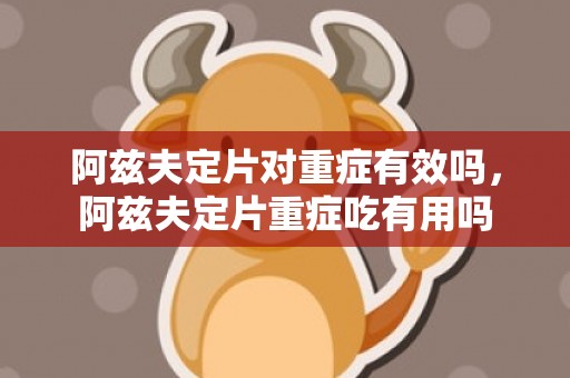 阿兹夫定片对重症有效吗，阿兹夫定片重症吃有用吗