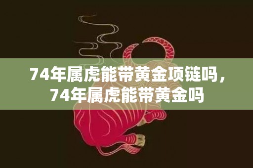 74年属虎能带黄金项链吗，74年属虎能带黄金吗