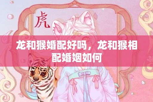 龙和猴婚配好吗，龙和猴相配婚姻如何