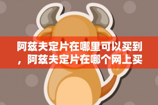 阿兹夫定片在哪里可以买到，阿兹夫定片在哪个网上买