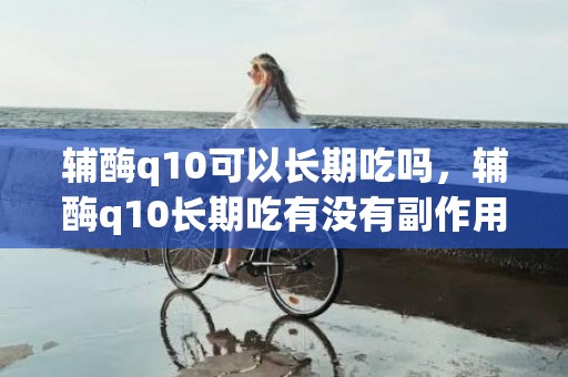 辅酶q10可以长期吃吗，辅酶q10长期吃有没有副作用