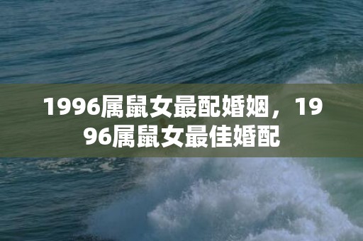 1996属鼠女最配婚姻，1996属鼠女最佳婚配