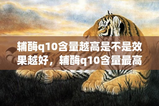 辅酶q10含量越高是不是效果越好，辅酶q10含量最高是多少