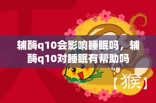 辅酶q10会影响睡眠吗，辅酶q10对睡眠有帮助吗