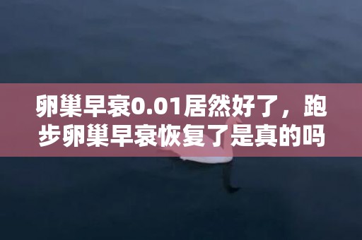 卵巢早衰0.01居然好了，跑步卵巢早衰恢复了是真的吗