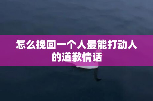 怎么挽回一个人最能打动人的道歉情话