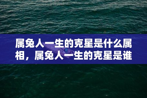 属兔人一生的克星是什么属相，属兔人一生的克星是谁