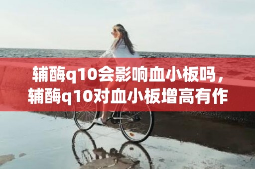 辅酶q10会影响血小板吗，辅酶q10对血小板增高有作用吗